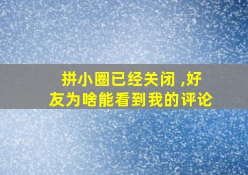 拼小圈已经关闭 ,好友为啥能看到我的评论